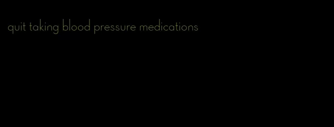 quit taking blood pressure medications