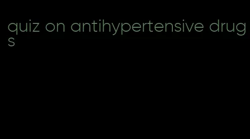 quiz on antihypertensive drugs