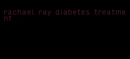 rachael ray diabetes treatment