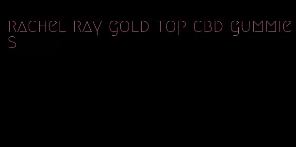 rachel ray gold top cbd gummies