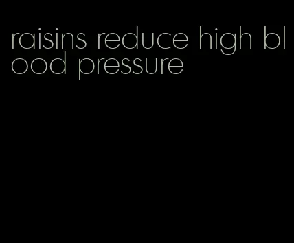 raisins reduce high blood pressure