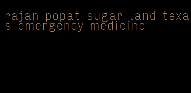 rajan popat sugar land texas emergency medicine
