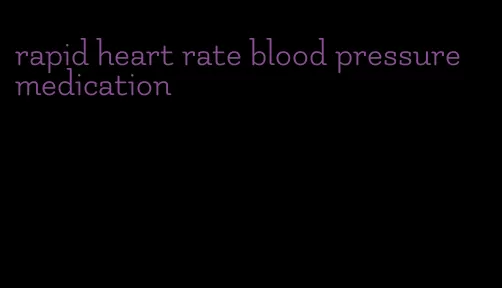 rapid heart rate blood pressure medication