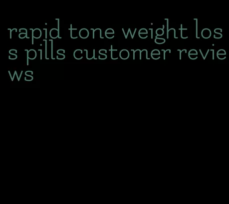 rapid tone weight loss pills customer reviews