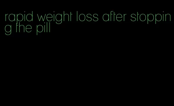 rapid weight loss after stopping the pill
