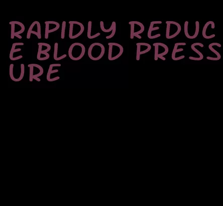 rapidly reduce blood pressure