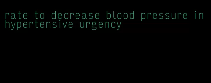 rate to decrease blood pressure in hypertensive urgency