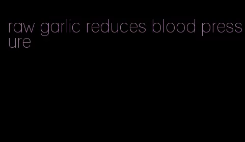 raw garlic reduces blood pressure