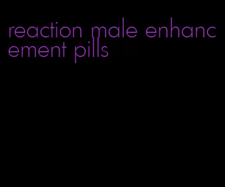 reaction male enhancement pills