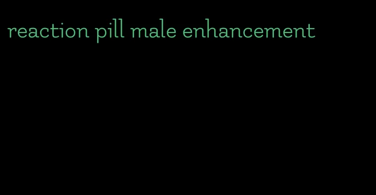 reaction pill male enhancement