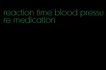 reaction time blood pressure medication