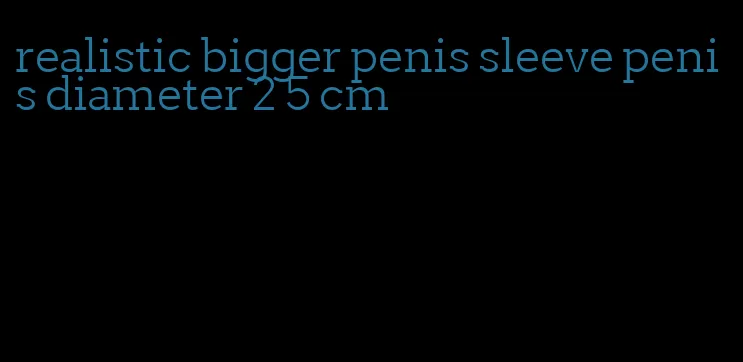 realistic bigger penis sleeve penis diameter 2 5 cm