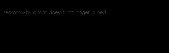 reasons why a man doesn't last longer in bed