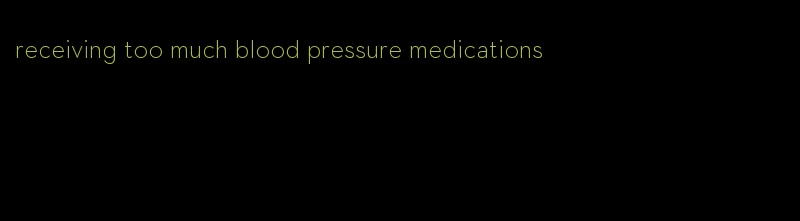receiving too much blood pressure medications