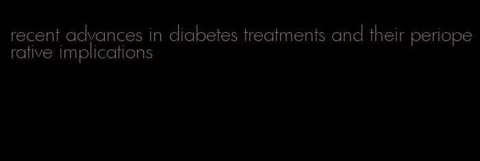 recent advances in diabetes treatments and their perioperative implications