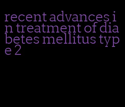 recent advances in treatment of diabetes mellitus type 2
