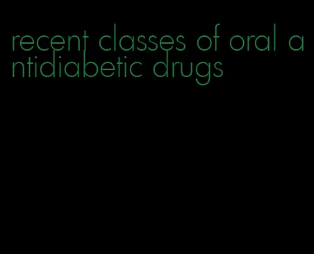 recent classes of oral antidiabetic drugs