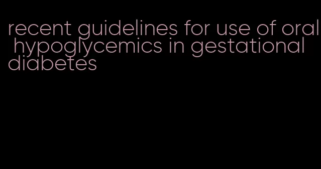 recent guidelines for use of oral hypoglycemics in gestational diabetes