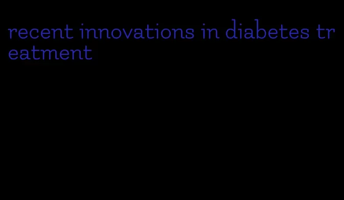 recent innovations in diabetes treatment