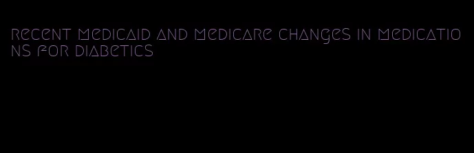 recent medicaid and medicare changes in medications for diabetics
