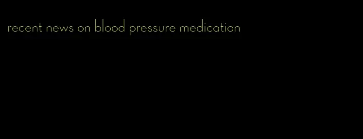 recent news on blood pressure medication