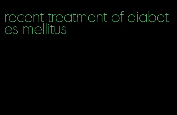 recent treatment of diabetes mellitus