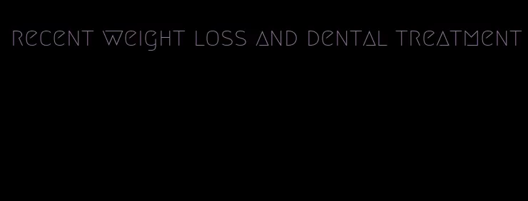 recent weight loss and dental treatment