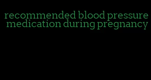 recommended blood pressure medication during pregnancy