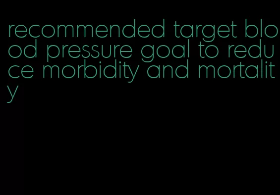 recommended target blood pressure goal to reduce morbidity and mortality