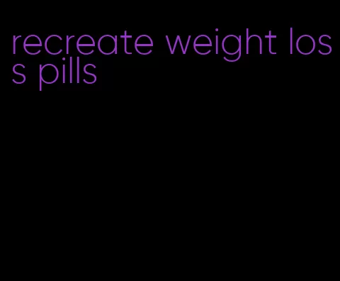 recreate weight loss pills