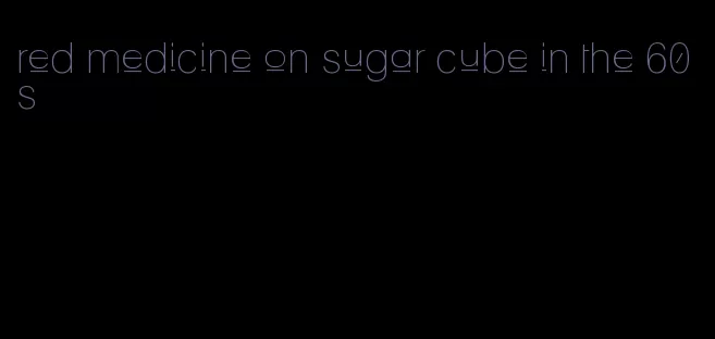 red medicine on sugar cube in the 60s