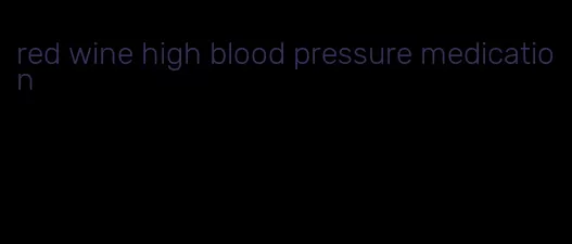 red wine high blood pressure medication