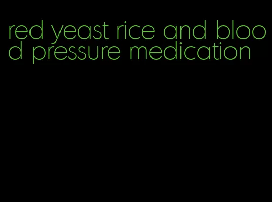 red yeast rice and blood pressure medication