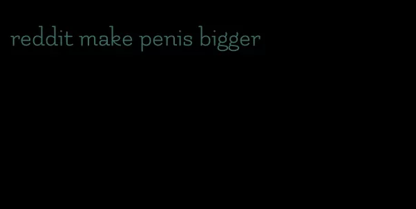 reddit make penis bigger