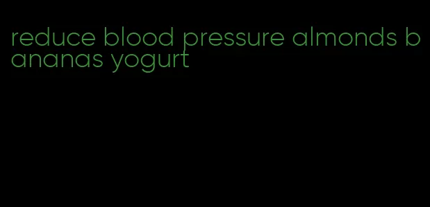 reduce blood pressure almonds bananas yogurt