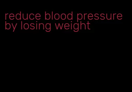 reduce blood pressure by losing weight