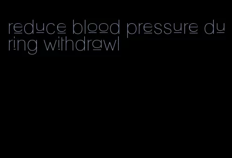reduce blood pressure during withdrawl