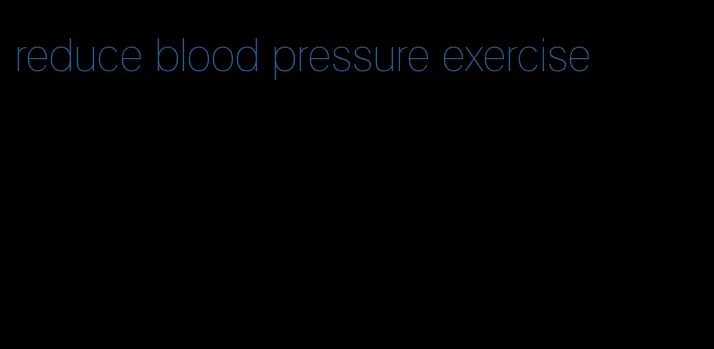 reduce blood pressure exercise