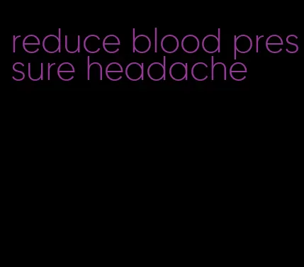 reduce blood pressure headache