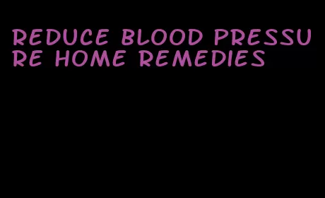 reduce blood pressure home remedies