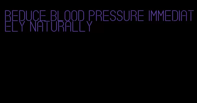 reduce blood pressure immediately naturally