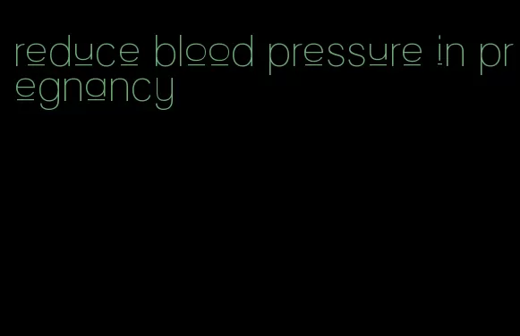 reduce blood pressure in pregnancy