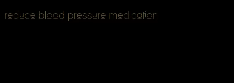 reduce blood pressure medication