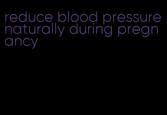 reduce blood pressure naturally during pregnancy