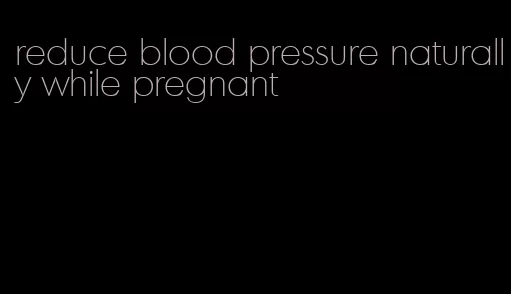 reduce blood pressure naturally while pregnant