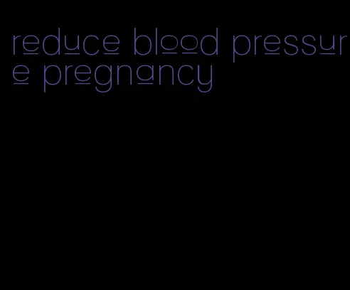 reduce blood pressure pregnancy