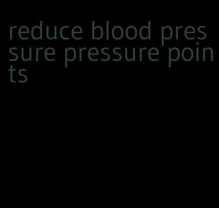reduce blood pressure pressure points