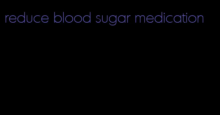 reduce blood sugar medication