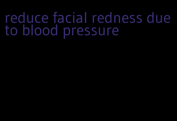 reduce facial redness due to blood pressure