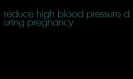 reduce high blood pressure during pregnancy